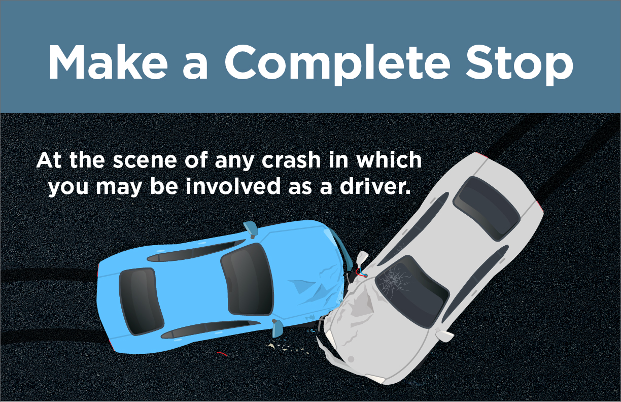 Make a complete stop. At the scene of any crash in which you may be involved as a driver. You must meet all legal requirements before leaving the crash scene.